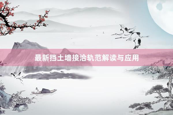 最新挡土墙接洽轨范解读与应用
