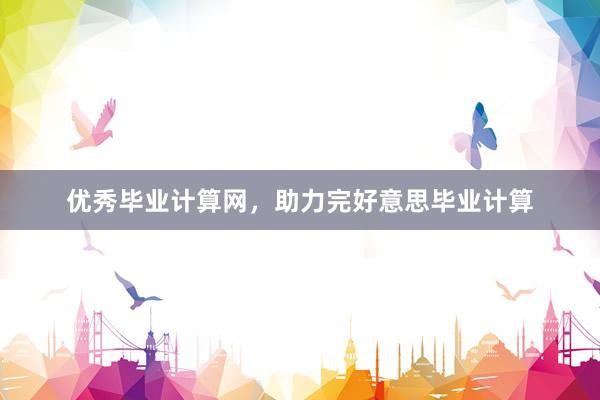 优秀毕业计算网,助力完好意思毕业计算