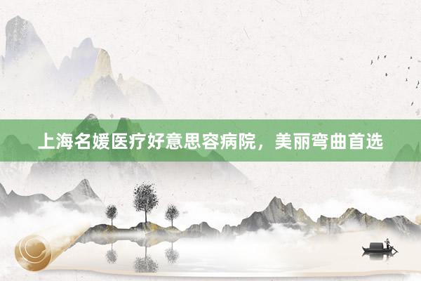 上海名媛医疗好意思容病院，美丽弯曲首选