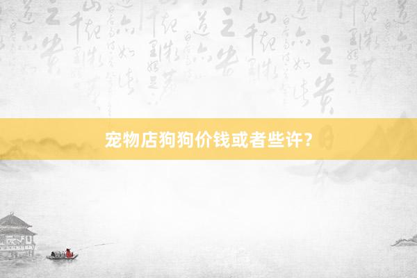 宠物店狗狗价钱或者些许？