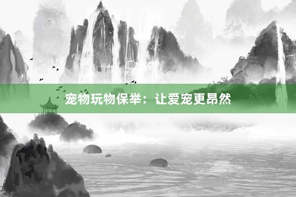 宠物玩物保举：让爱宠更昂然